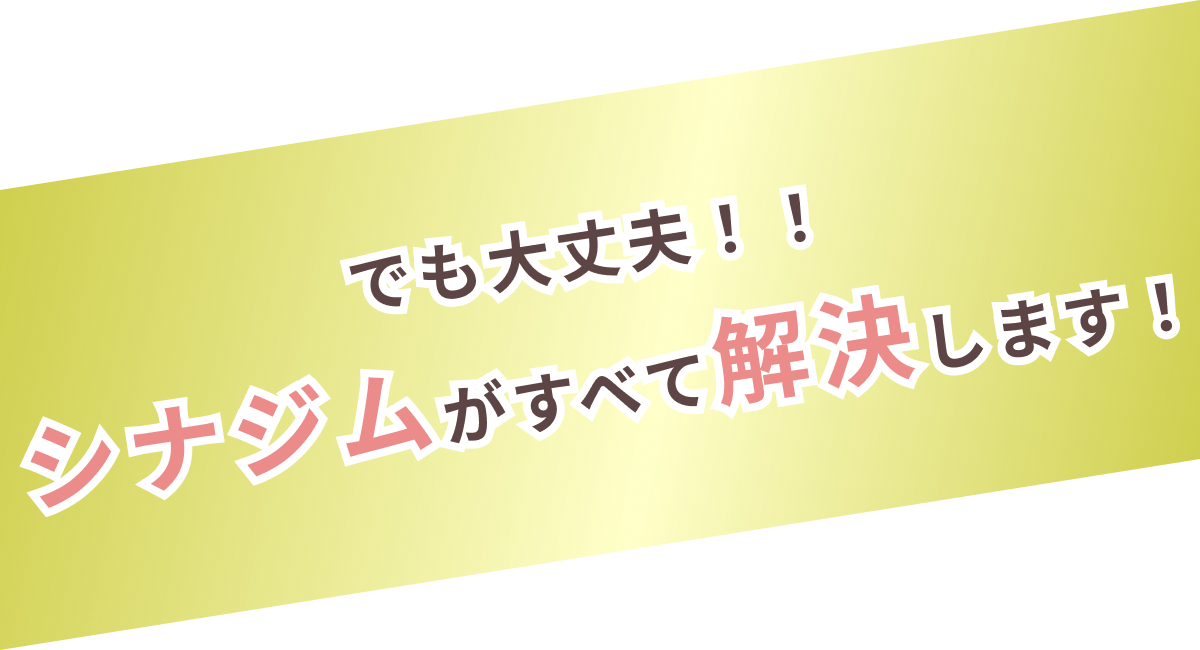 でも大丈夫!シナジムがすべて解決します!
